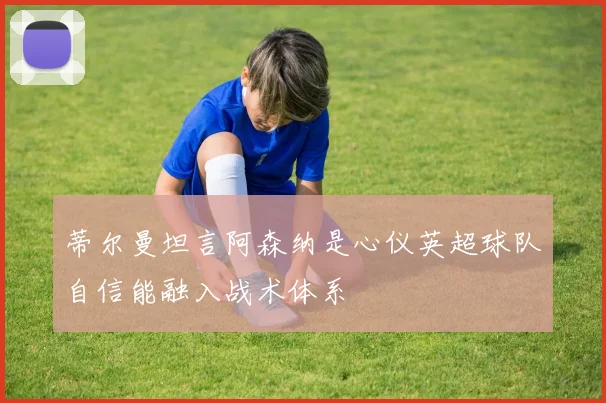 蒂尔曼坦言阿森纳是心仪英超球队自信能融入战术体系