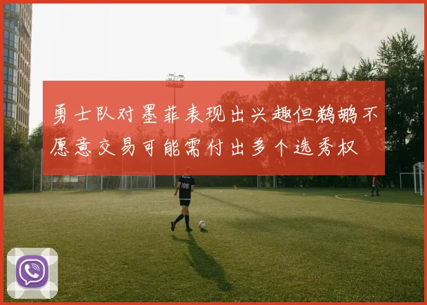 勇士队对墨菲表现出兴趣但鹈鹕不愿意交易可能需付出多个选秀权