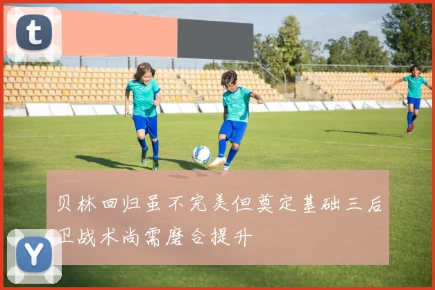 贝林回归虽不完美但奠定基础三后卫战术尚需磨合提升