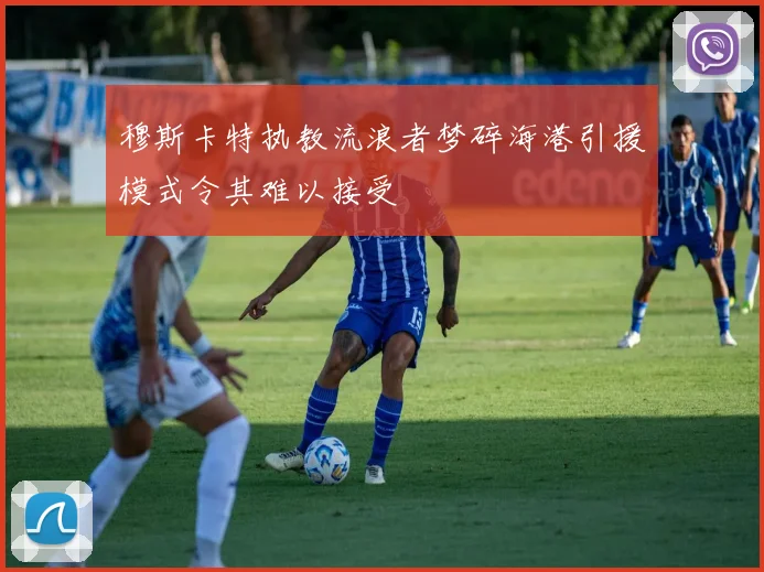 穆斯卡特执教流浪者梦碎海港引援模式令其难以接受
