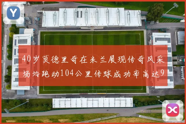 40岁莫德里奇在米兰展现传奇风采场均跑动104公里传球成功率高达91