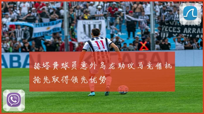 赫塔费球员意外乌龙助攻马竞借机抢先取得领先优势