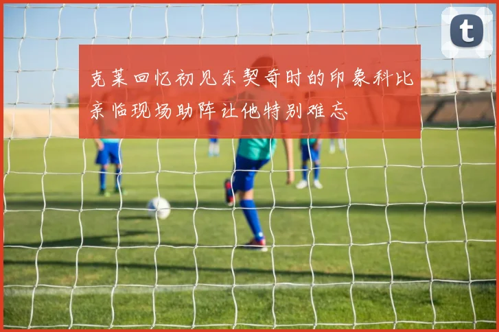 克莱回忆初见东契奇时的印象科比亲临现场助阵让他特别难忘