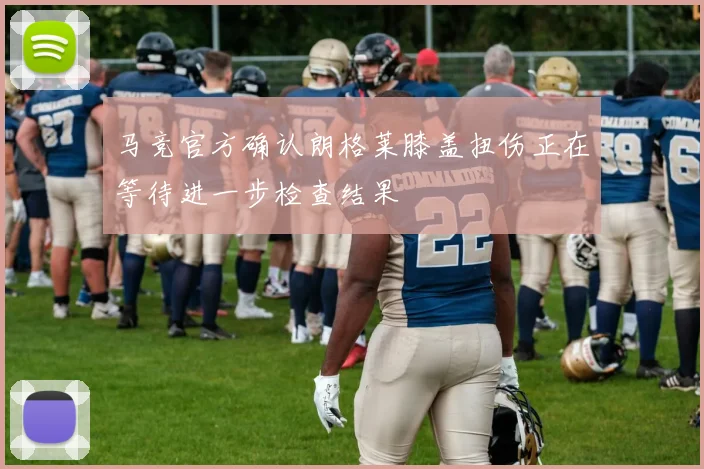 马竞官方确认朗格莱膝盖扭伤正在等待进一步检查结果
