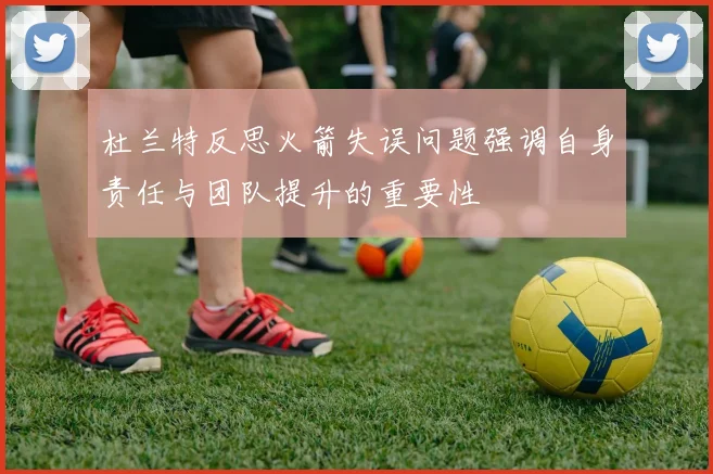 杜兰特反思火箭失误问题强调自身责任与团队提升的重要性