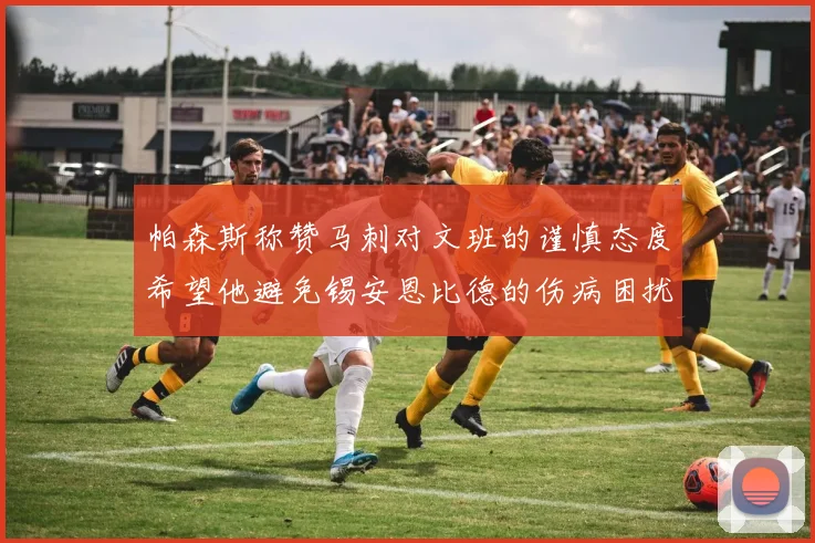 帕森斯称赞马刺对文班的谨慎态度希望他避免锡安恩比德的伤病困扰