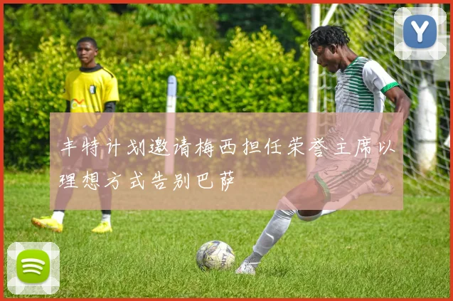 丰特计划邀请梅西担任荣誉主席以理想方式告别巴萨