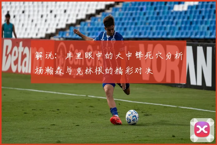 解说：库里眼中的大中锋死穴分析杨瀚森与克林根的精彩对决