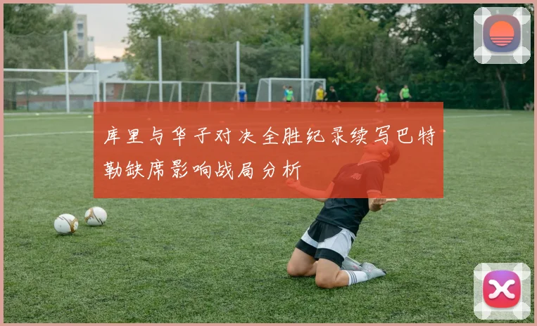 库里与华子对决全胜纪录续写巴特勒缺席影响战局分析