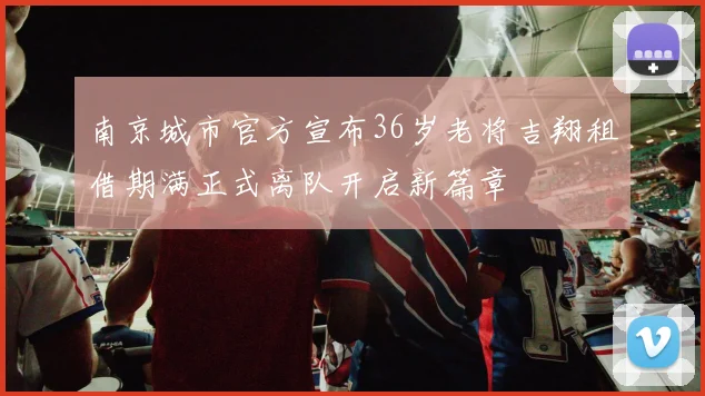 南京城市官方宣布36岁老将吉翔租借期满正式离队开启新篇章