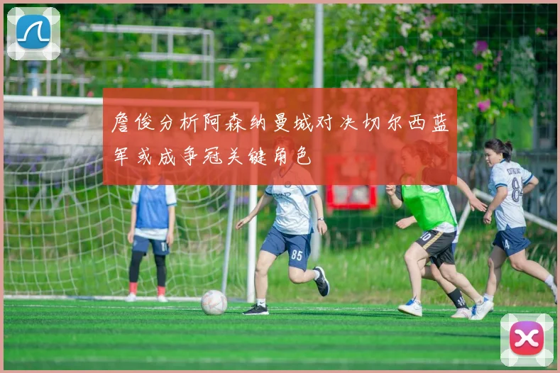 詹俊分析阿森纳曼城对决切尔西蓝军或成争冠关键角色