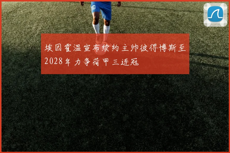 埃因霍温宣布续约主帅彼得博斯至2028年力争荷甲三连冠