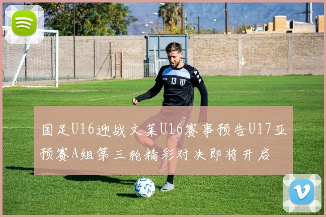 国足U16迎战文莱U16赛事预告U17亚预赛A组第三轮精彩对决即将开启