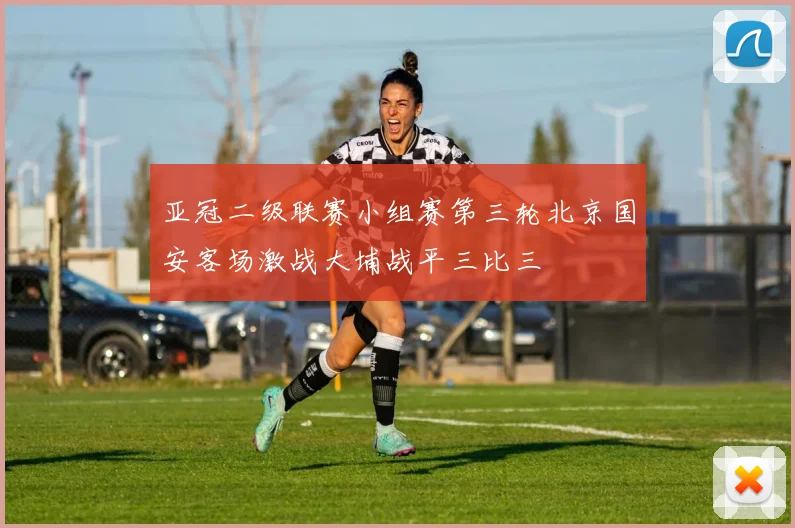亚冠二级联赛小组赛第三轮北京国安客场激战大埔战平三比三