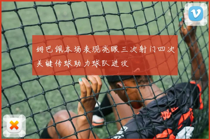姆巴佩本场表现亮眼三次射门四次关键传球助力球队进攻