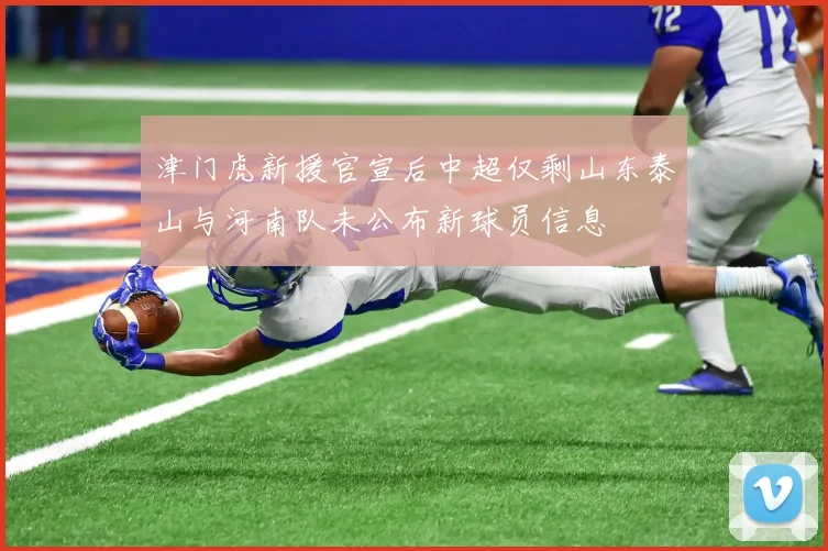 津门虎新援官宣后中超仅剩山东泰山与河南队未公布新球员信息