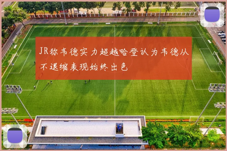 JR称韦德实力超越哈登认为韦德从不退缩表现始终出色