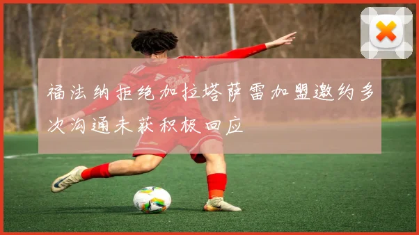 福法纳拒绝加拉塔萨雷加盟邀约多次沟通未获积极回应