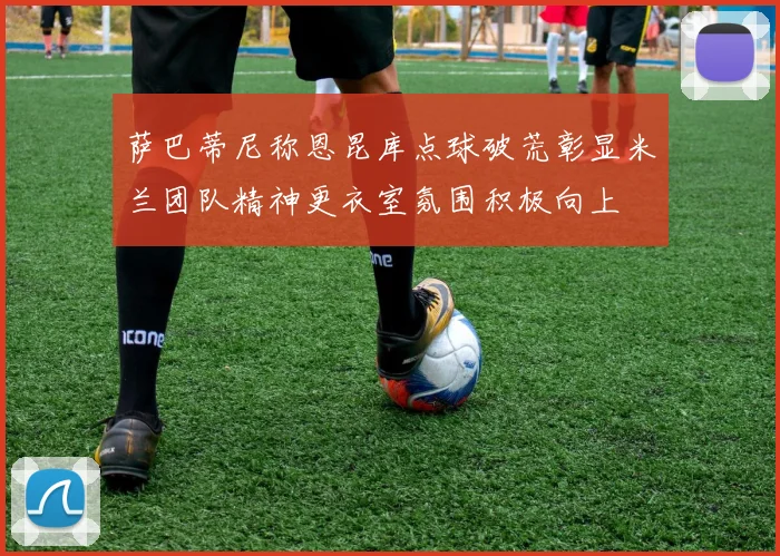 萨巴蒂尼称恩昆库点球破荒彰显米兰团队精神更衣室氛围积极向上