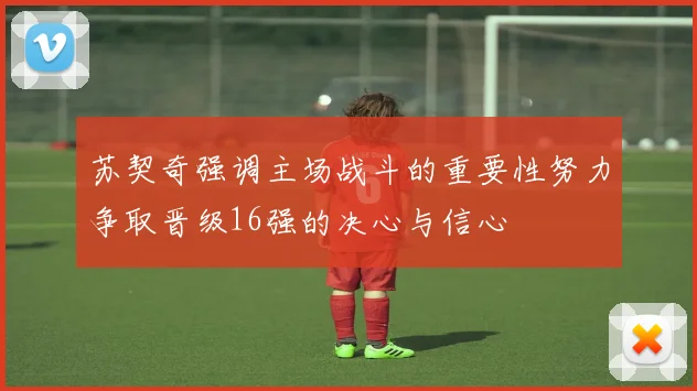 苏契奇强调主场战斗的重要性努力争取晋级16强的决心与信心