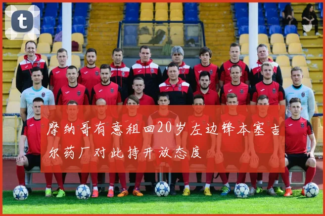 摩纳哥有意租回20岁左边锋本塞吉尔药厂对此持开放态度