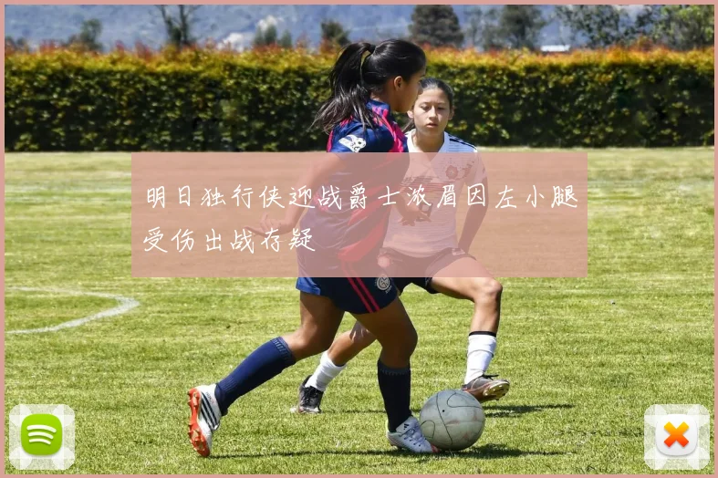 明日独行侠迎战爵士浓眉因左小腿受伤出战存疑