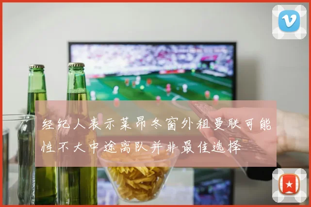 经纪人表示莱昂冬窗外租曼联可能性不大中途离队并非最佳选择