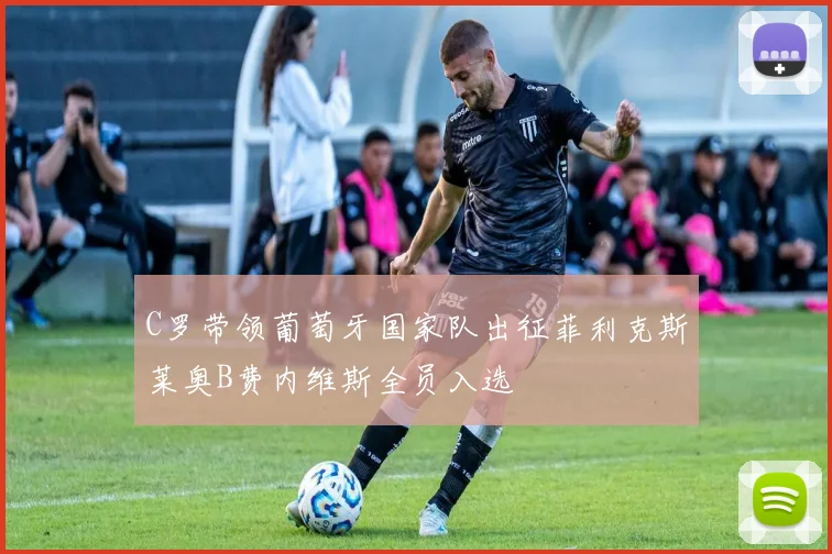 C罗带领葡萄牙国家队出征菲利克斯莱奥B费内维斯全员入选