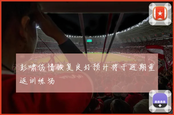 彭啸伤情恢复良好预计将于近期重返训练场