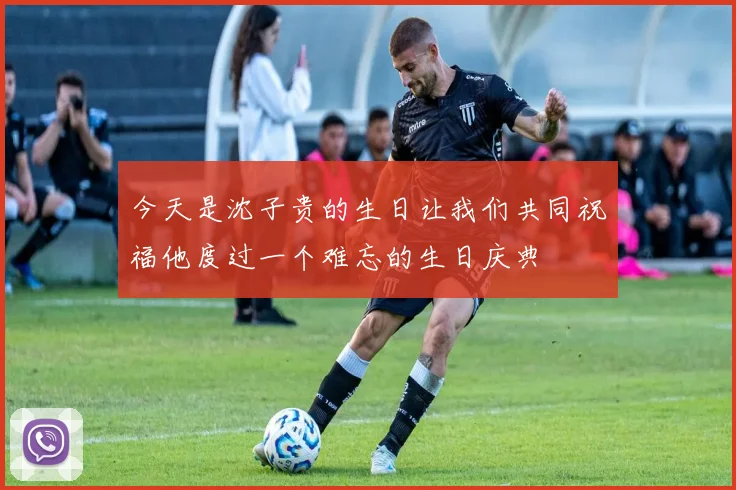 今天是沈子贵的生日让我们共同祝福他度过一个难忘的生日庆典