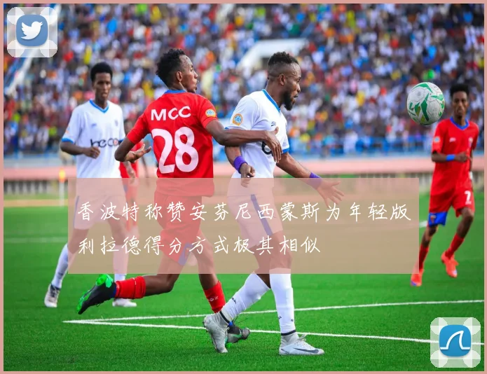 香波特称赞安芬尼西蒙斯为年轻版利拉德得分方式极其相似