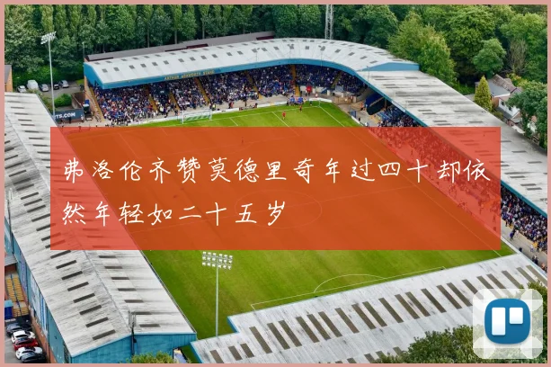 弗洛伦齐赞莫德里奇年过四十却依然年轻如二十五岁