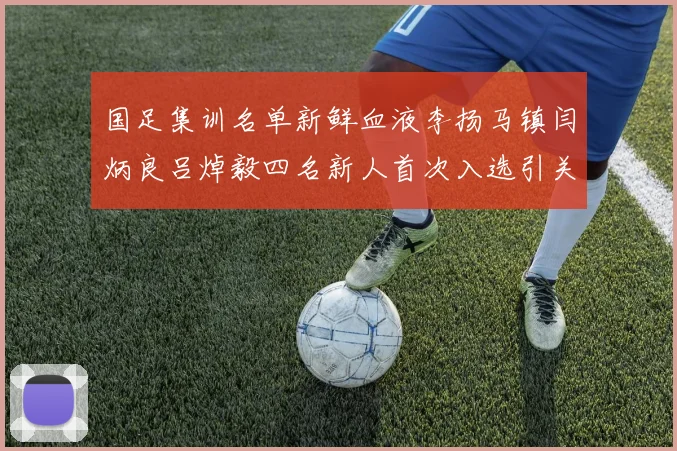 国足集训名单新鲜血液李扬马镇闫炳良吕焯毅四名新人首次入选引关注