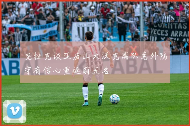 克拉克谈亚历山大沃克离队意外防守有信心重返前五名