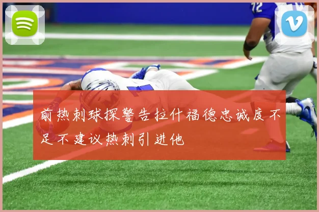 前热刺球探警告拉什福德忠诚度不足不建议热刺引进他