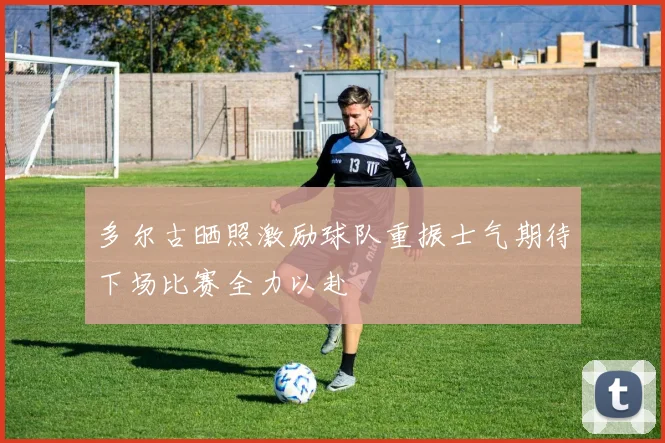 多尔古晒照激励球队重振士气期待下场比赛全力以赴