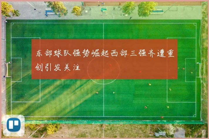 东部球队强势崛起西部三强齐遭重创引发关注