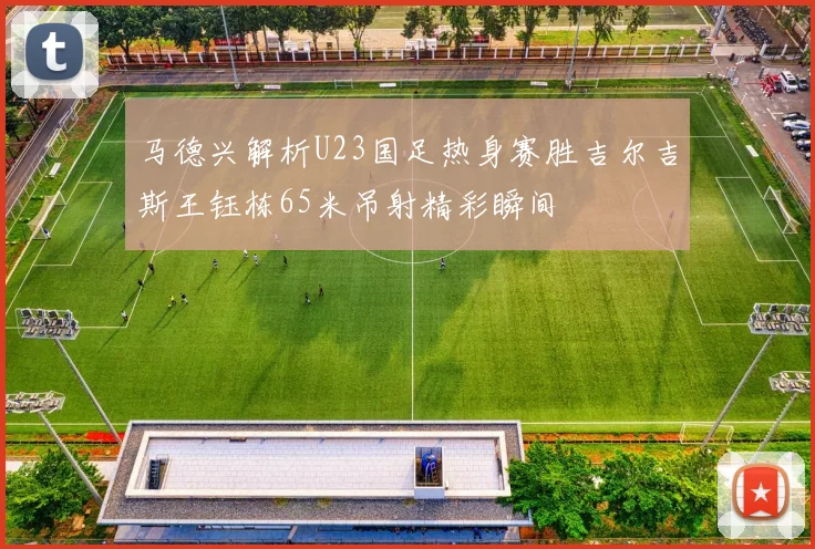 马德兴解析U23国足热身赛胜吉尔吉斯王钰栋65米吊射精彩瞬间