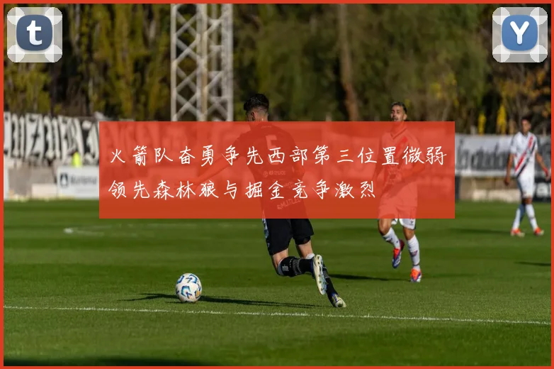 火箭队奋勇争先西部第三位置微弱领先森林狼与掘金竞争激烈