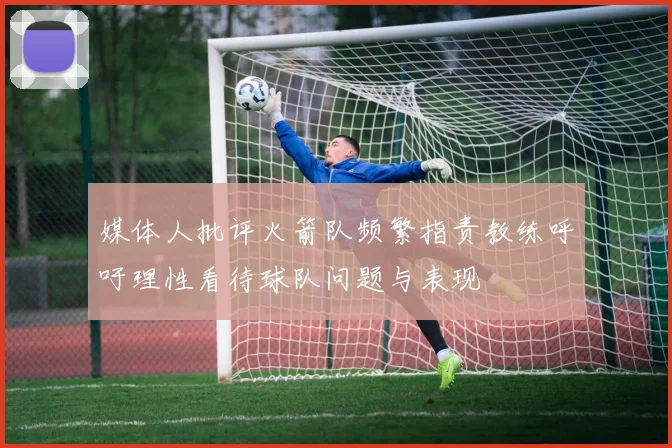 媒体人批评火箭队频繁指责教练呼吁理性看待球队问题与表现