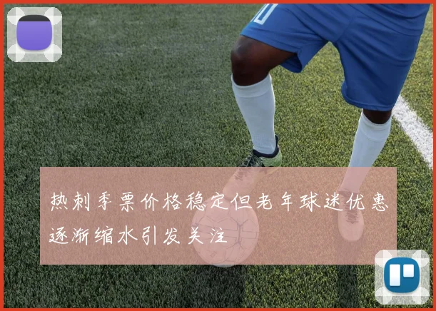 热刺季票价格稳定但老年球迷优惠逐渐缩水引发关注