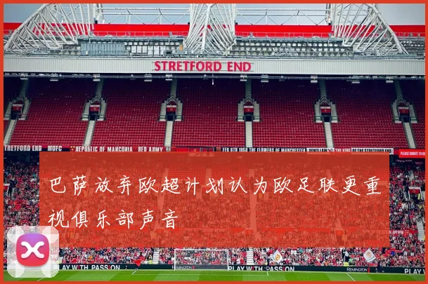 巴萨放弃欧超计划认为欧足联更重视俱乐部声音