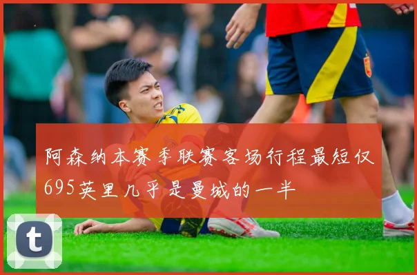 阿森纳本赛季联赛客场行程最短仅695英里几乎是曼城的一半